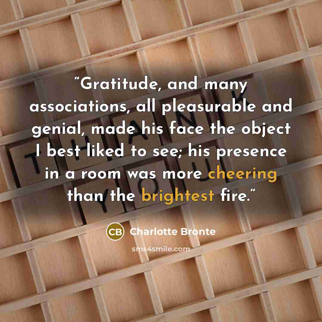 “Gratitude, and many associations, all pleasurable and genial, made his face the object I best liked to see; his presence in a room was more cheering than the brightest fire.” quote by Charlotte Brontë