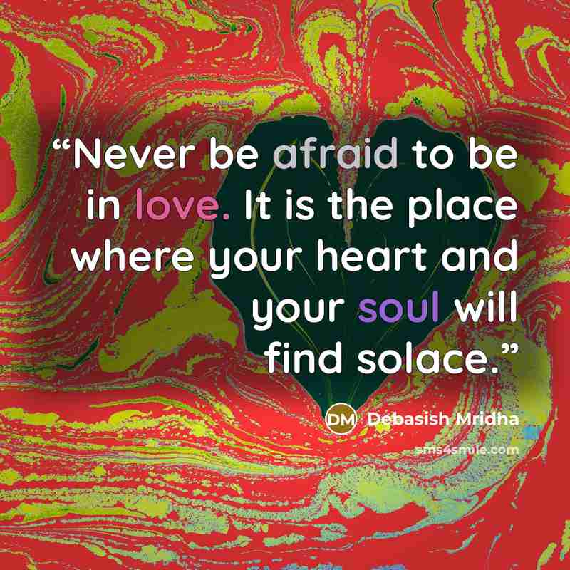 “Never be afraid to be in love. It is the place where your heart and your soul will find solace.” quote by Debasish Mridha