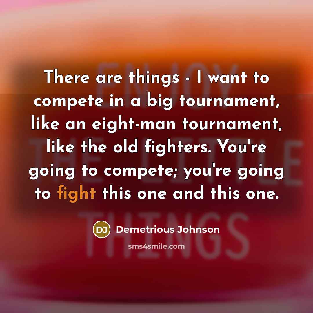 “There are things - I want to compete in a big tournament, like an eight-man tournament, like the old fighters. You're going to compete; you're going to fight this one and this one.” quote by Demetrious Johnson