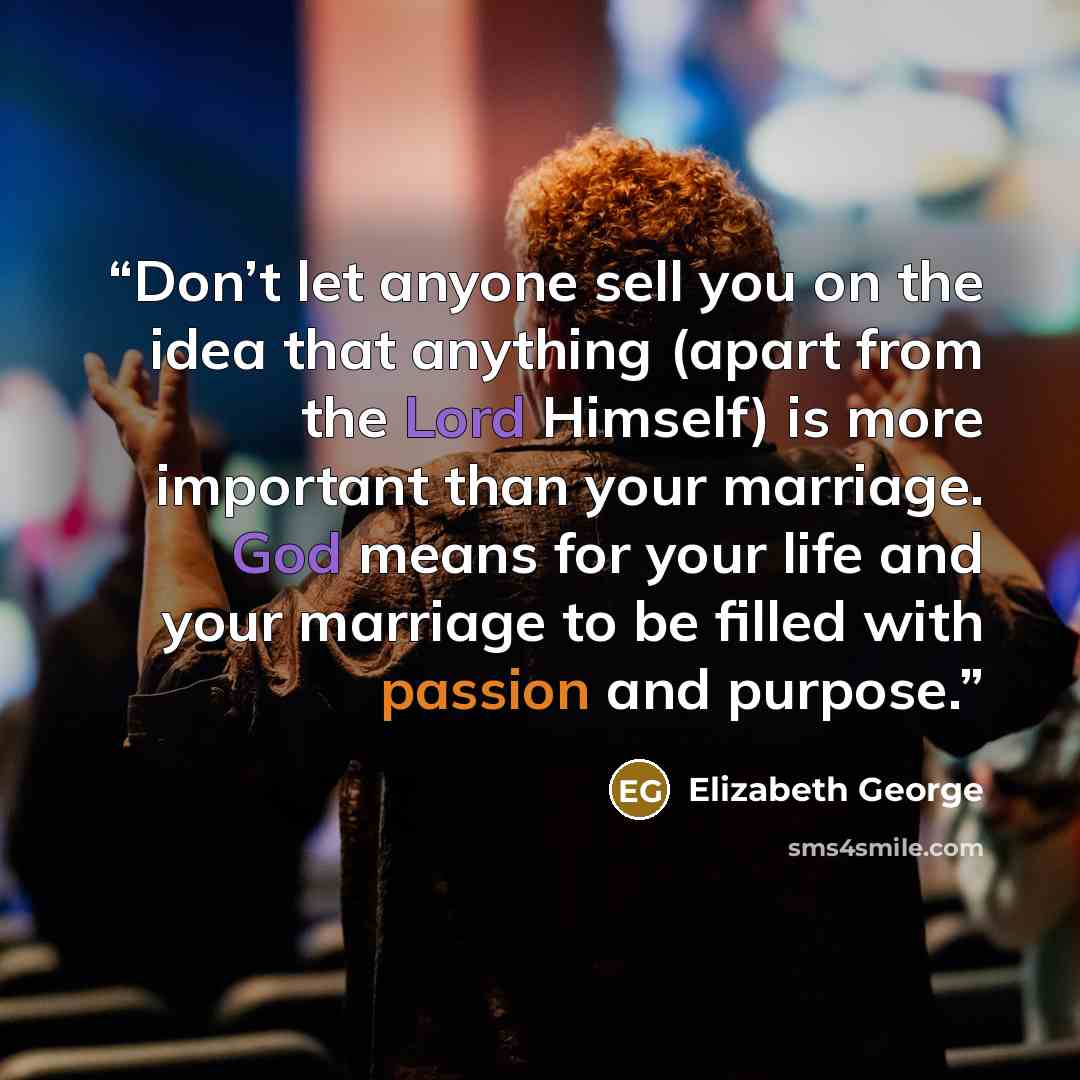 “Don’t let anyone sell you on the idea that anything (apart from the Lord Himself) is more important than your marriage. God means for your life and your marriage to be filled with passion and purpose.” quote by Elizabeth George