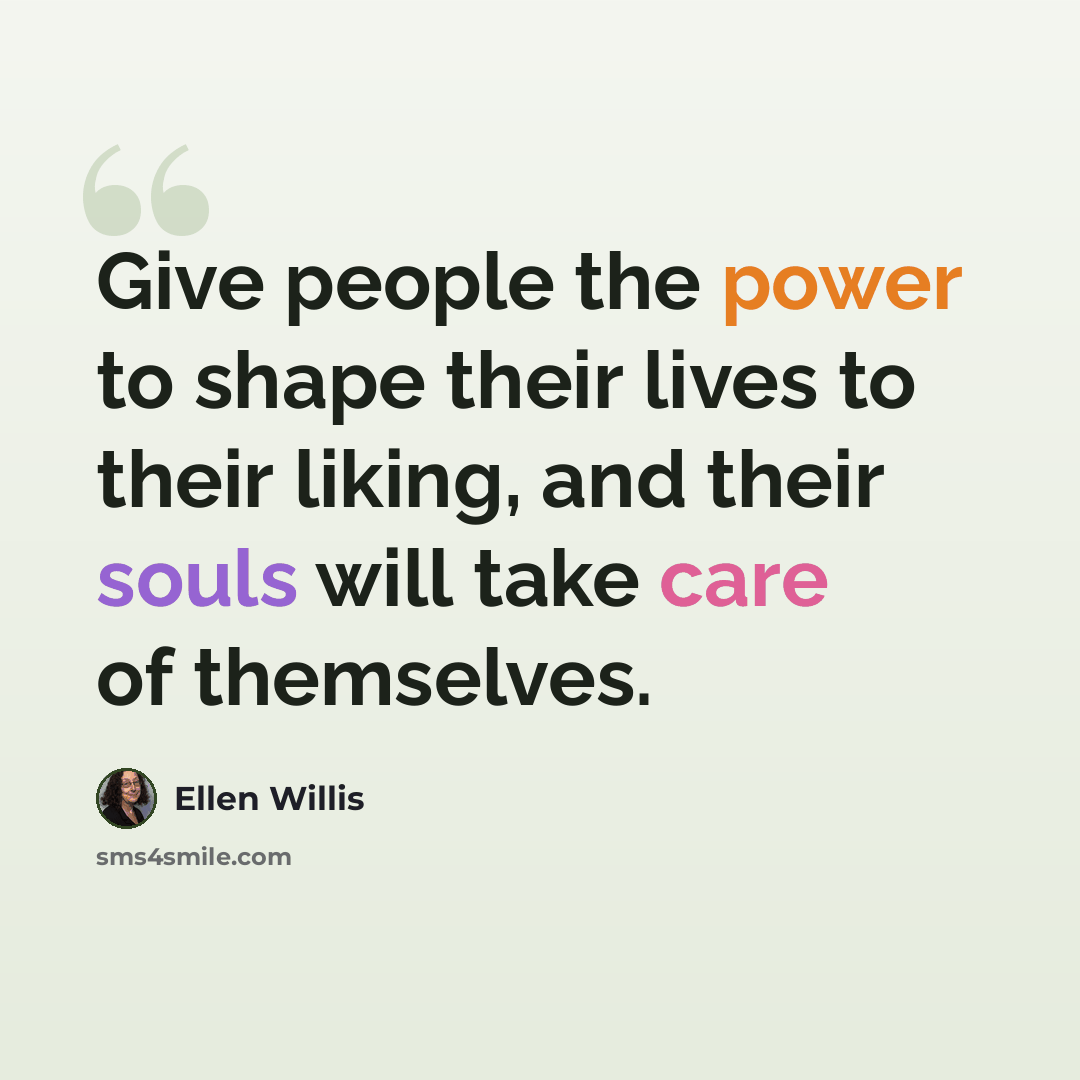 “Give people the power to shape their lives to their liking, and their souls will take care of themselves.” quote by Ellen Willis