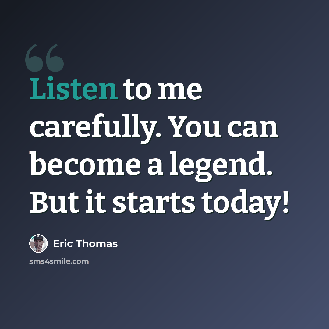“Listen to me carefully. You can become a legend. But it starts today!” quote by Eric Thomas