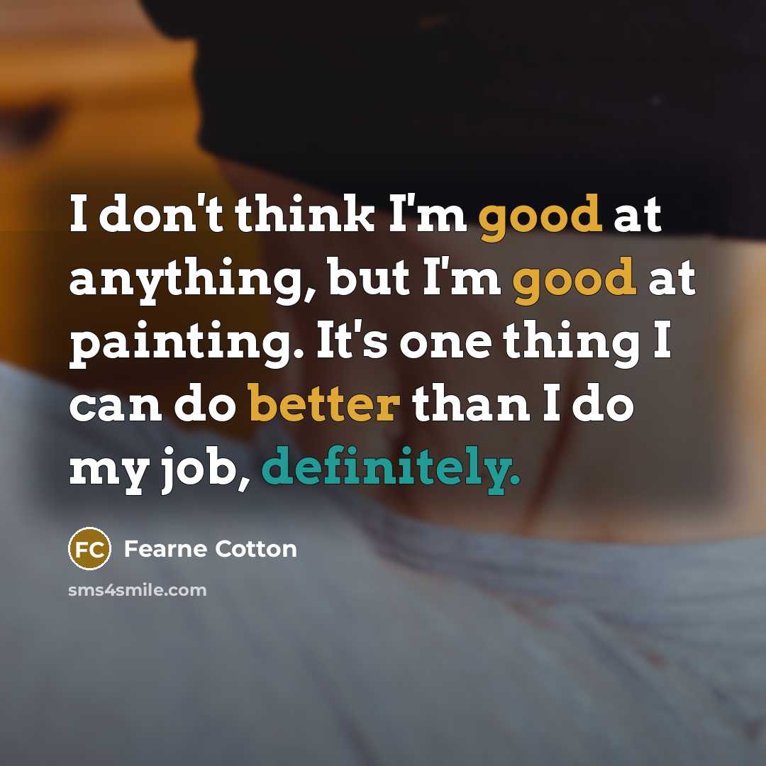 “I don't think I'm good at anything, but I'm good at painting. It's one thing I can do better than I do my job, definitely.” quote by Fearne Cotton