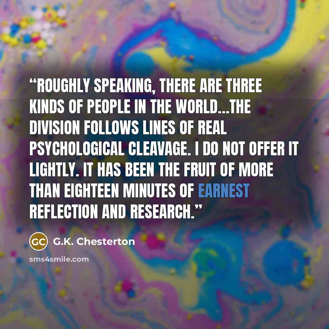 “Roughly speaking, there are three kinds of people in the world…the division follows lines of real psychological cleavage. I do not offer it lightly. It has been the fruit of more than eighteen minutes of earnest reflection and research.” quote by G.K. Chesterton