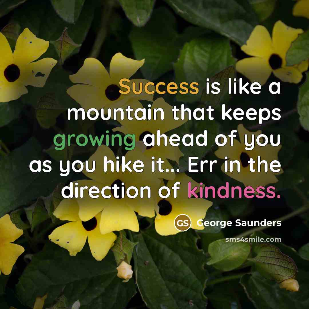 “Success is like a mountain that keeps growing ahead of you as you hike it... Err in the direction of kindness.” quote by George Saunders