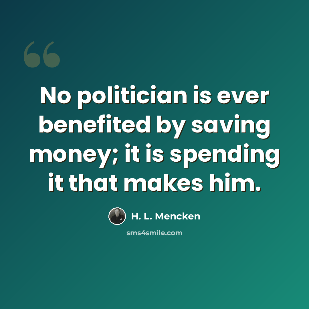 “No politician is ever benefited by saving money; it is spending it that makes him.” quote by H. L. Mencken