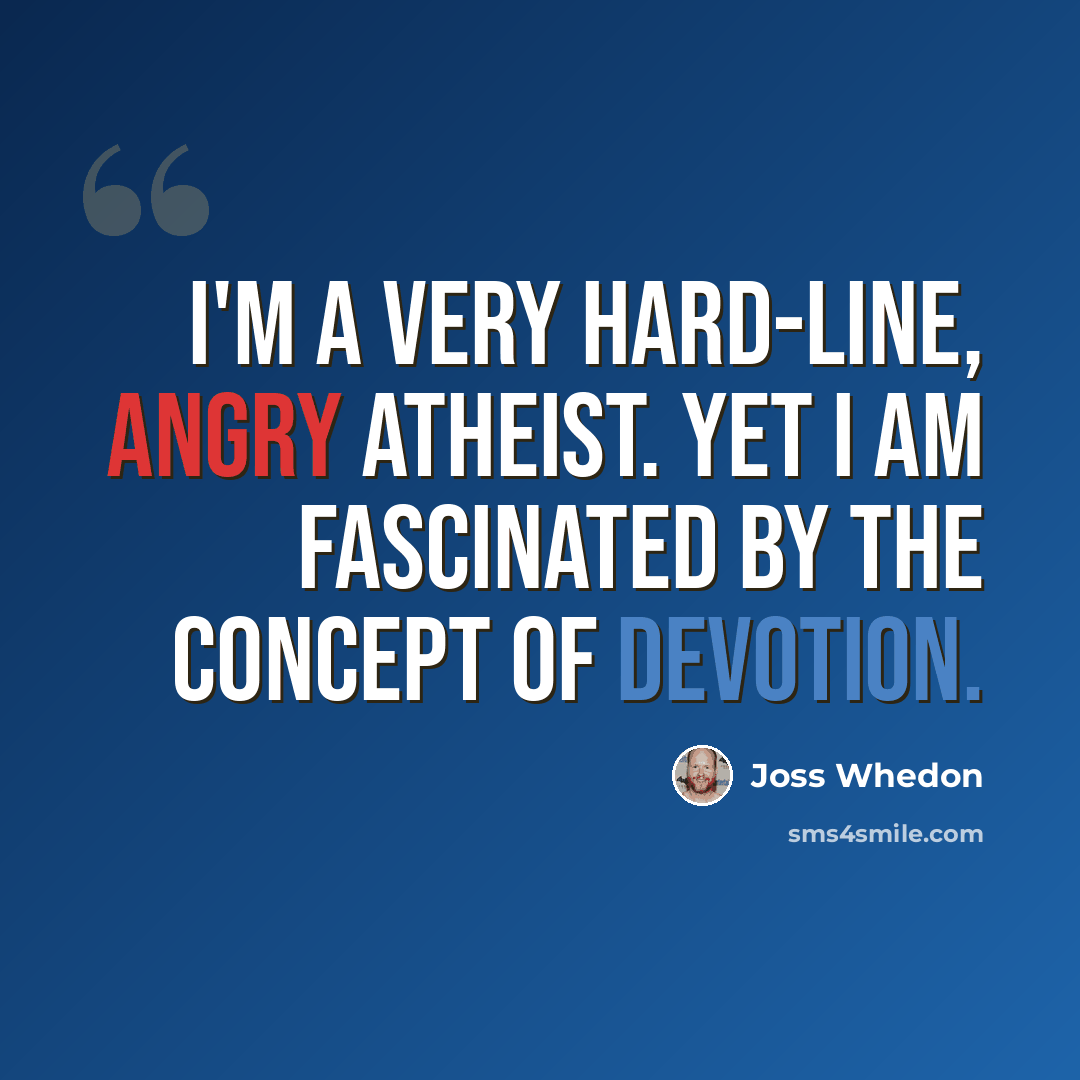 “I'm a very hard-line, angry atheist. Yet I am fascinated by the concept of devotion.” quote by Joss Whedon