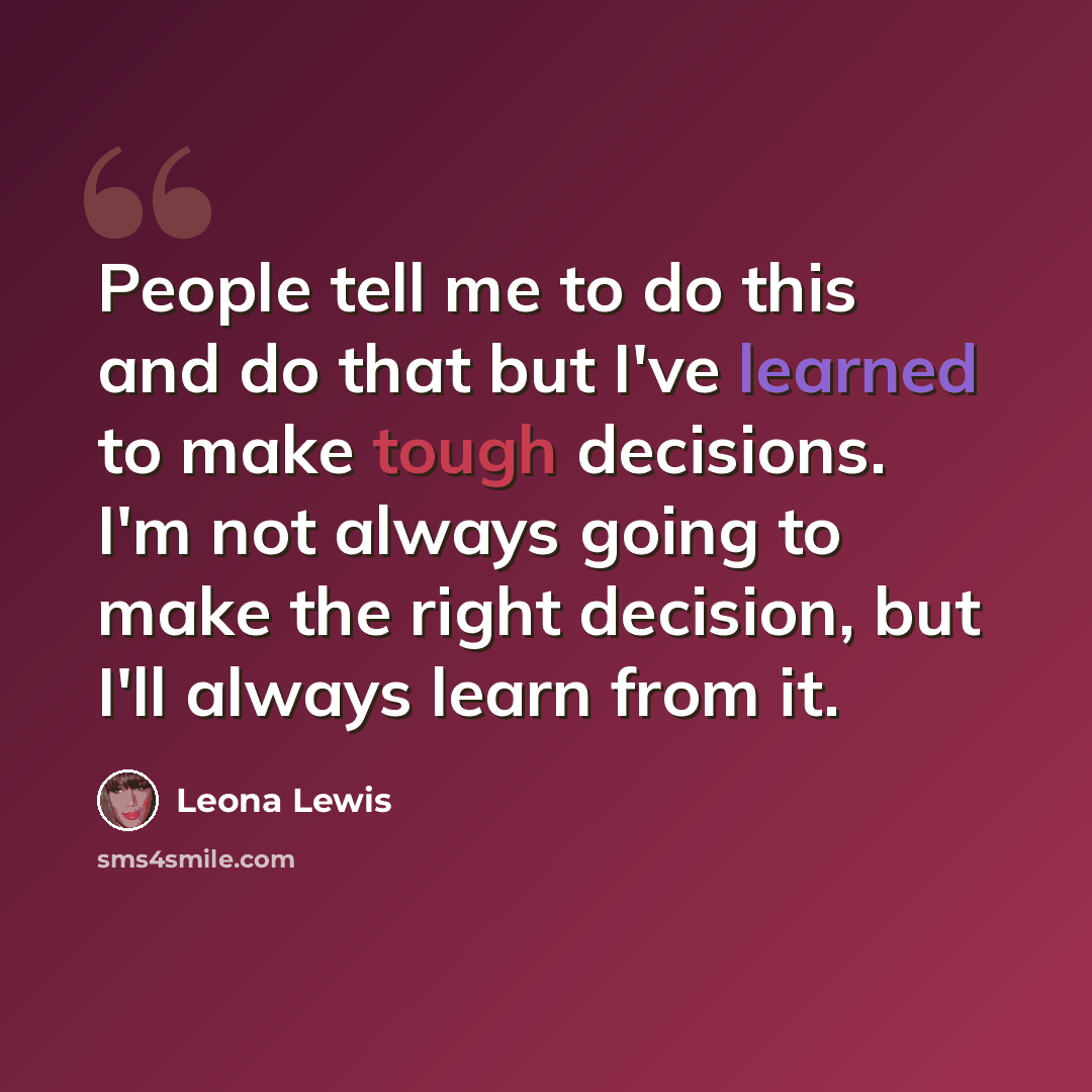 “People tell me to do this and do that but I've learned to make tough decisions. I'm not always going to make the right decision, but I'll always learn from it.” quote by Leona Lewis