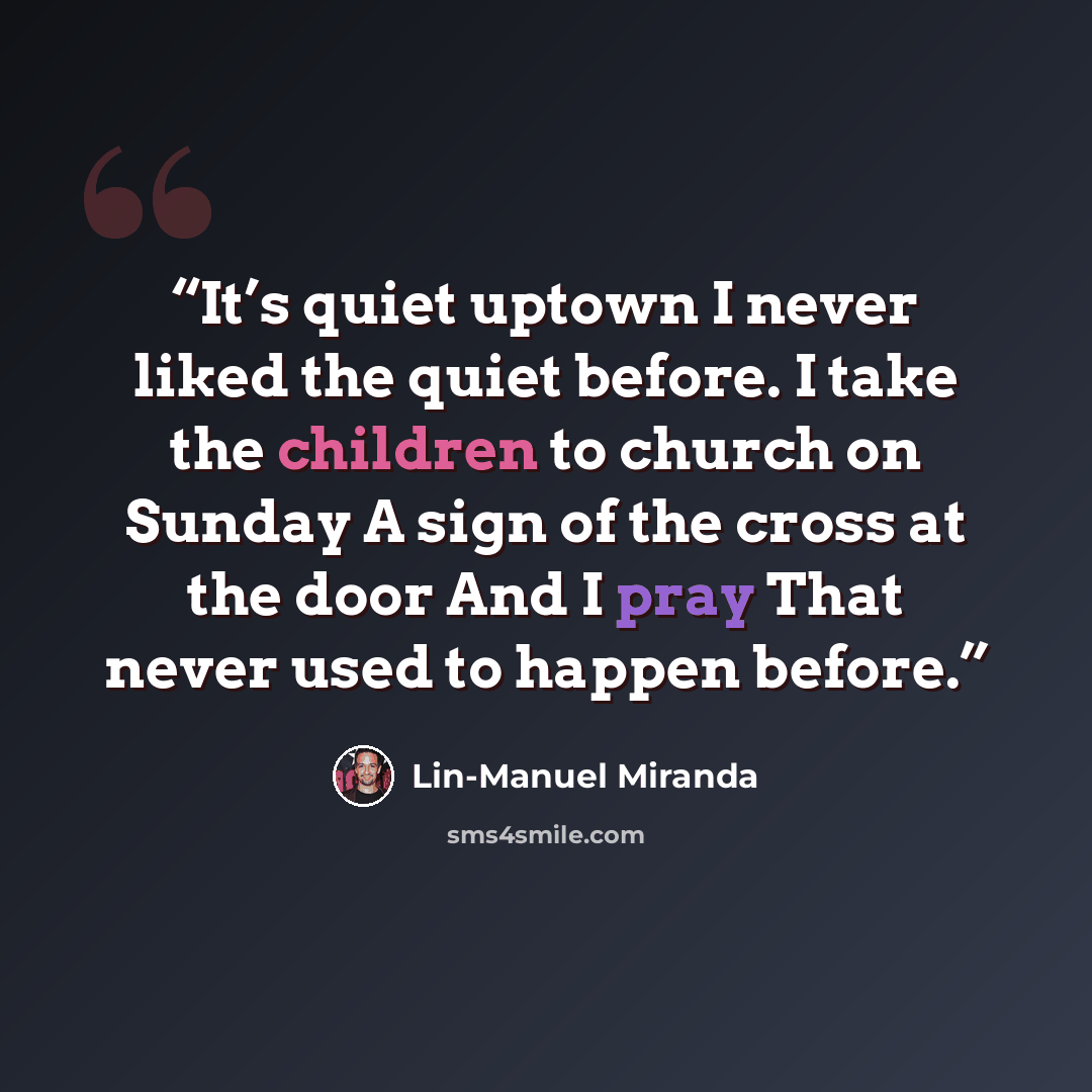 “It’s quiet uptown I never liked the quiet before. I take the children to church on Sunday A sign of the cross at the door And I pray That never used to happen before.” quote by Lin-Manuel Miranda