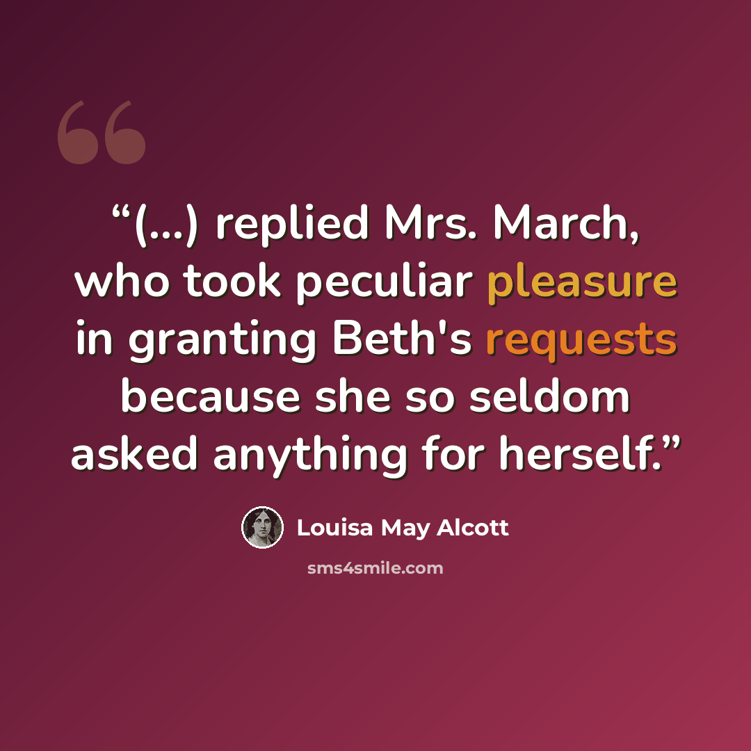 “(...) replied Mrs. March, who took peculiar pleasure in granting Beth's requests because she so seldom asked anything for herself.” quote by Louisa May Alcott