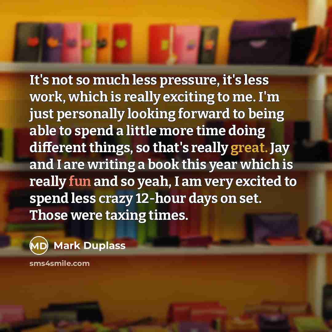 “It's not so much less pressure, it's less work, which is really exciting to me. I'm just personally looking forward to being able to spend a little more time doing different things, so that's really great. Jay and I are writing a book this year which is really fun and so yeah, I am very excited to…” quote by Mark Duplass