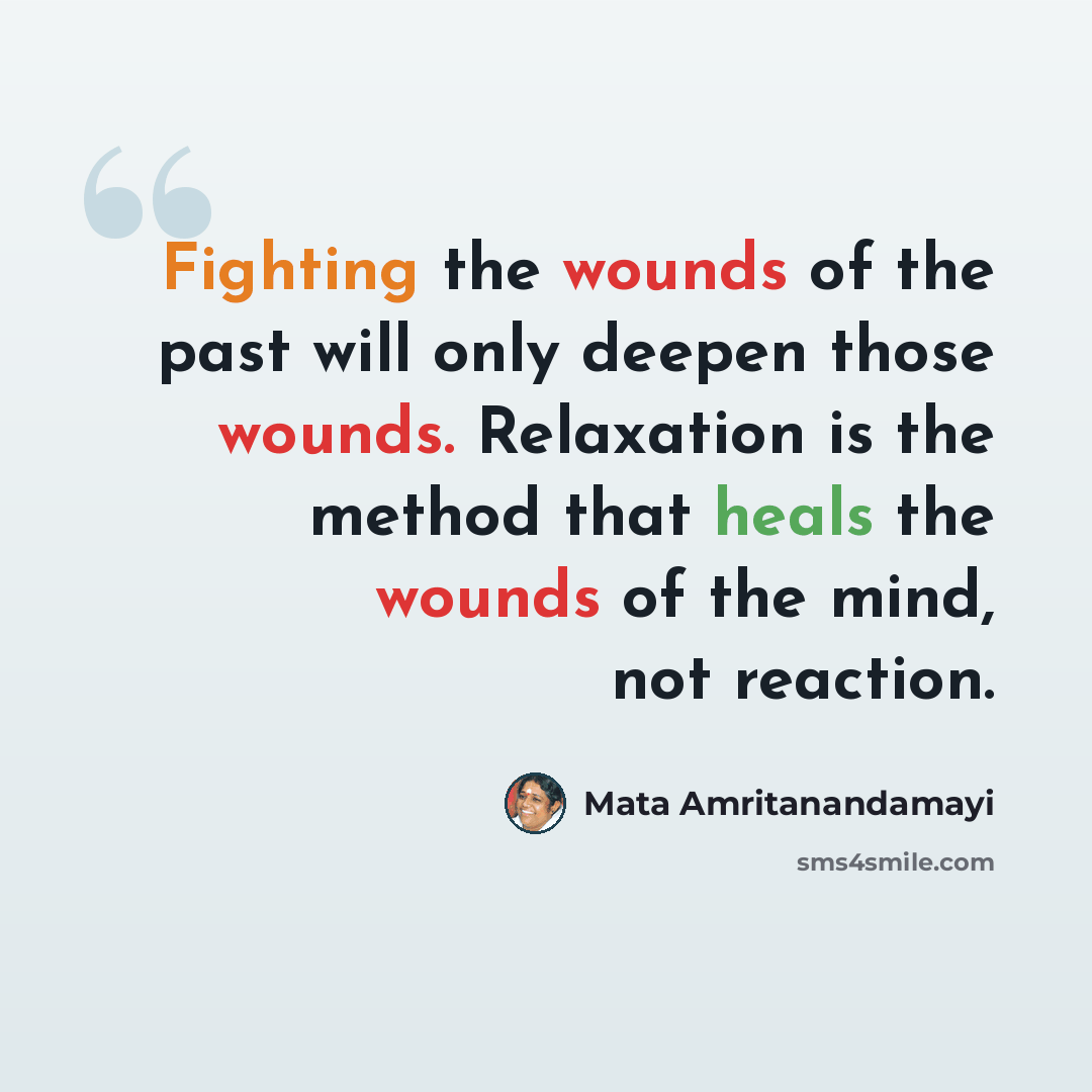 “Fighting the wounds of the past will only deepen those wounds. Relaxation is the method that heals the wounds of the mind, not reaction.” quote by Mata Amritanandamayi