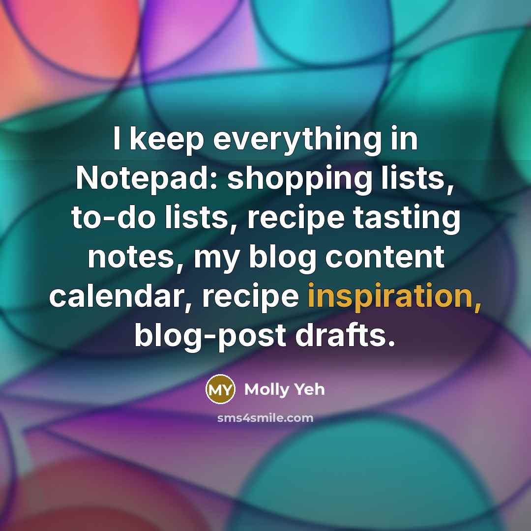 “I keep everything in Notepad: shopping lists, to-do lists, recipe tasting notes, my blog content calendar, recipe inspiration, blog-post drafts.” quote by Molly Yeh