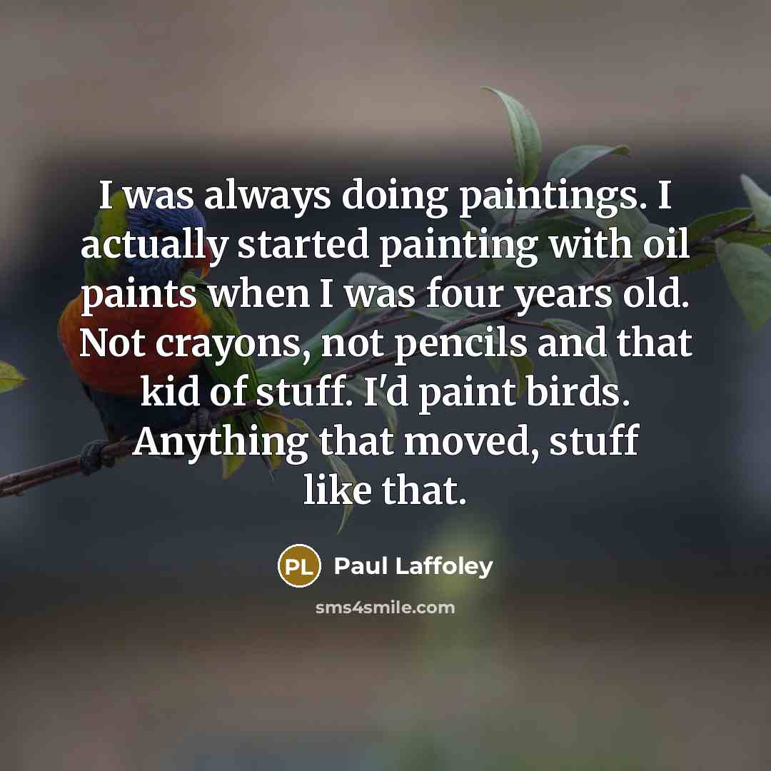 “I was always doing paintings. I actually started painting with oil paints when I was four years old. Not crayons, not pencils and that kid of stuff. I'd paint birds. Anything that moved, stuff like that.” quote by Paul Laffoley