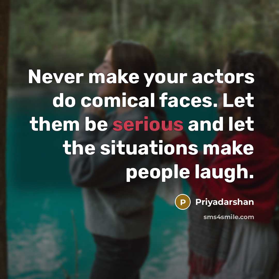 “Never make your actors do comical faces. Let them be serious and let the situations make people laugh.” quote by Priyadarshan