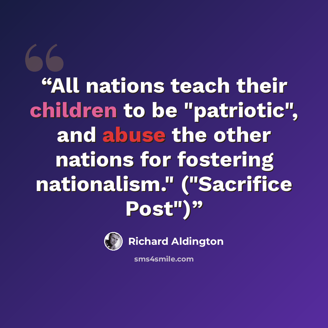 “All nations teach their children to be "patriotic", and abuse the other nations for fostering nationalism." ("Sacrifice Post")” quote by Richard Aldington