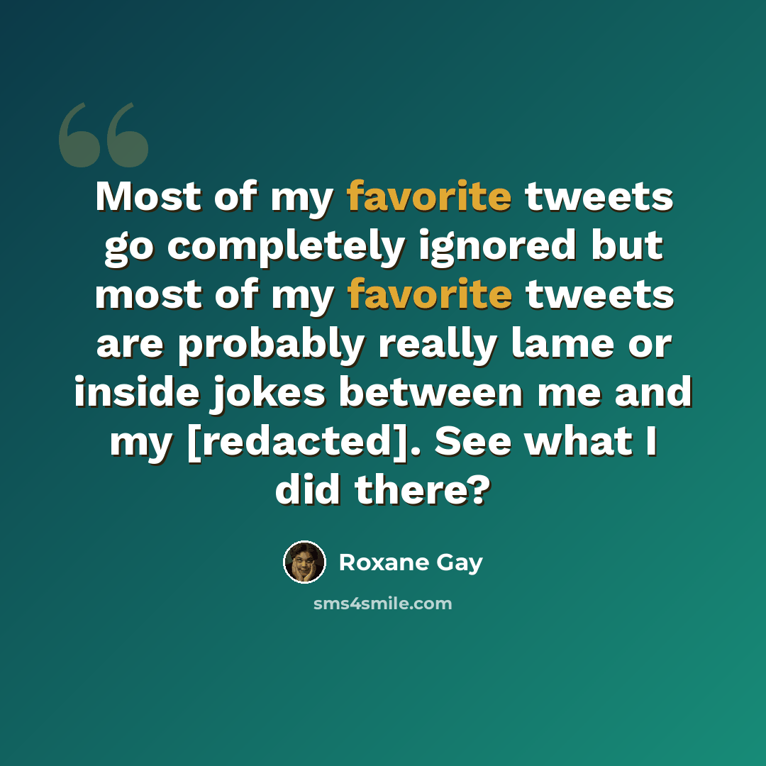 “Most of my favorite tweets go completely ignored but most of my favorite tweets are probably really lame or inside jokes between me and my [redacted]. See what I did there?” quote by Roxane Gay