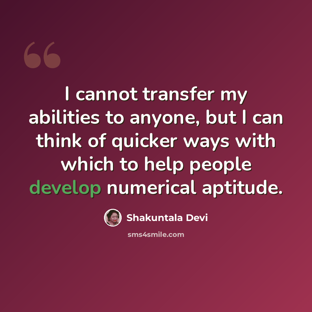 “I cannot transfer my abilities to anyone, but I can think of quicker ways with which to help people develop numerical aptitude.” quote by Shakuntala Devi