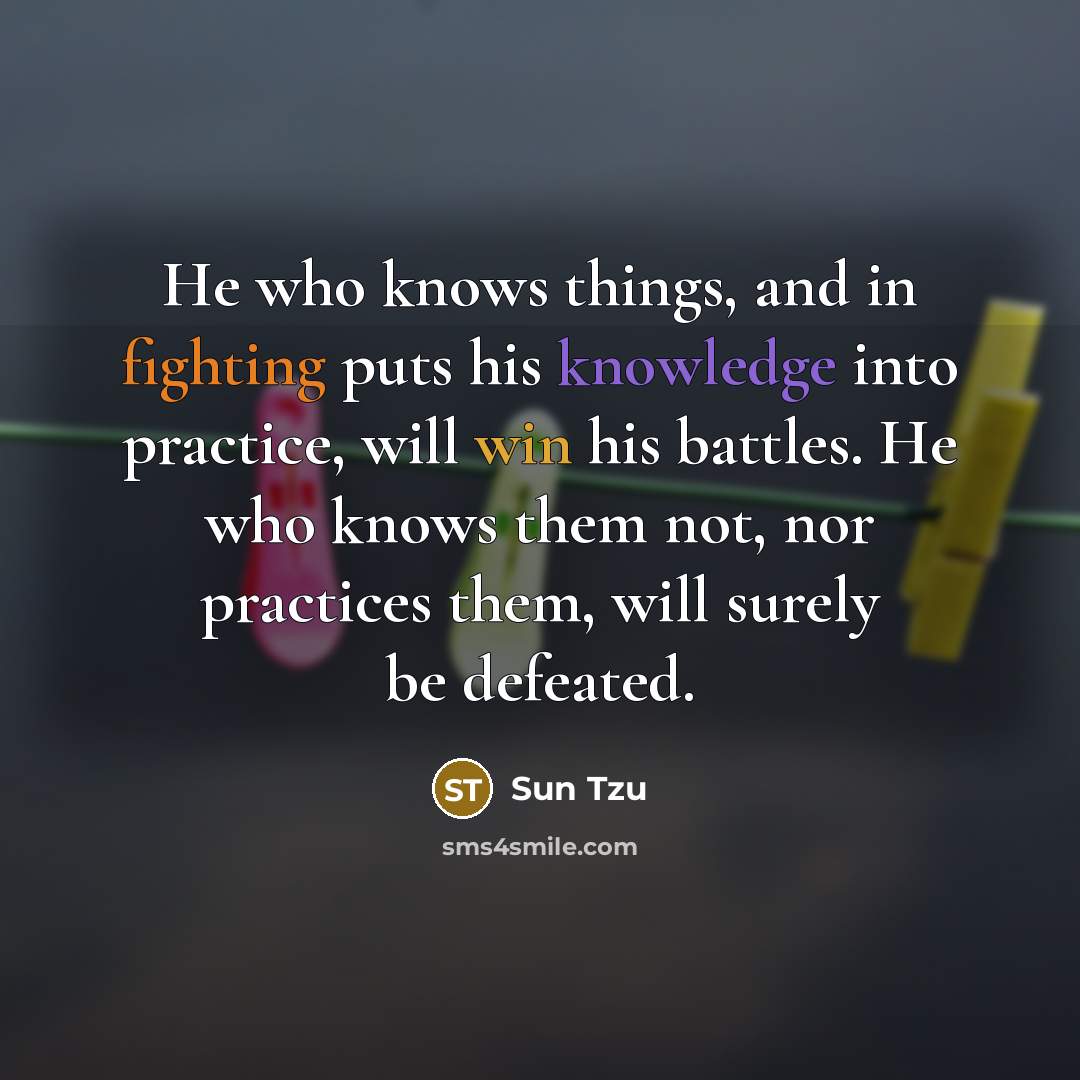 “He who knows things, and in fighting puts his knowledge into practice, will win his battles. He who knows them not, nor practices them, will surely be defeated.” quote by Sun Tzu