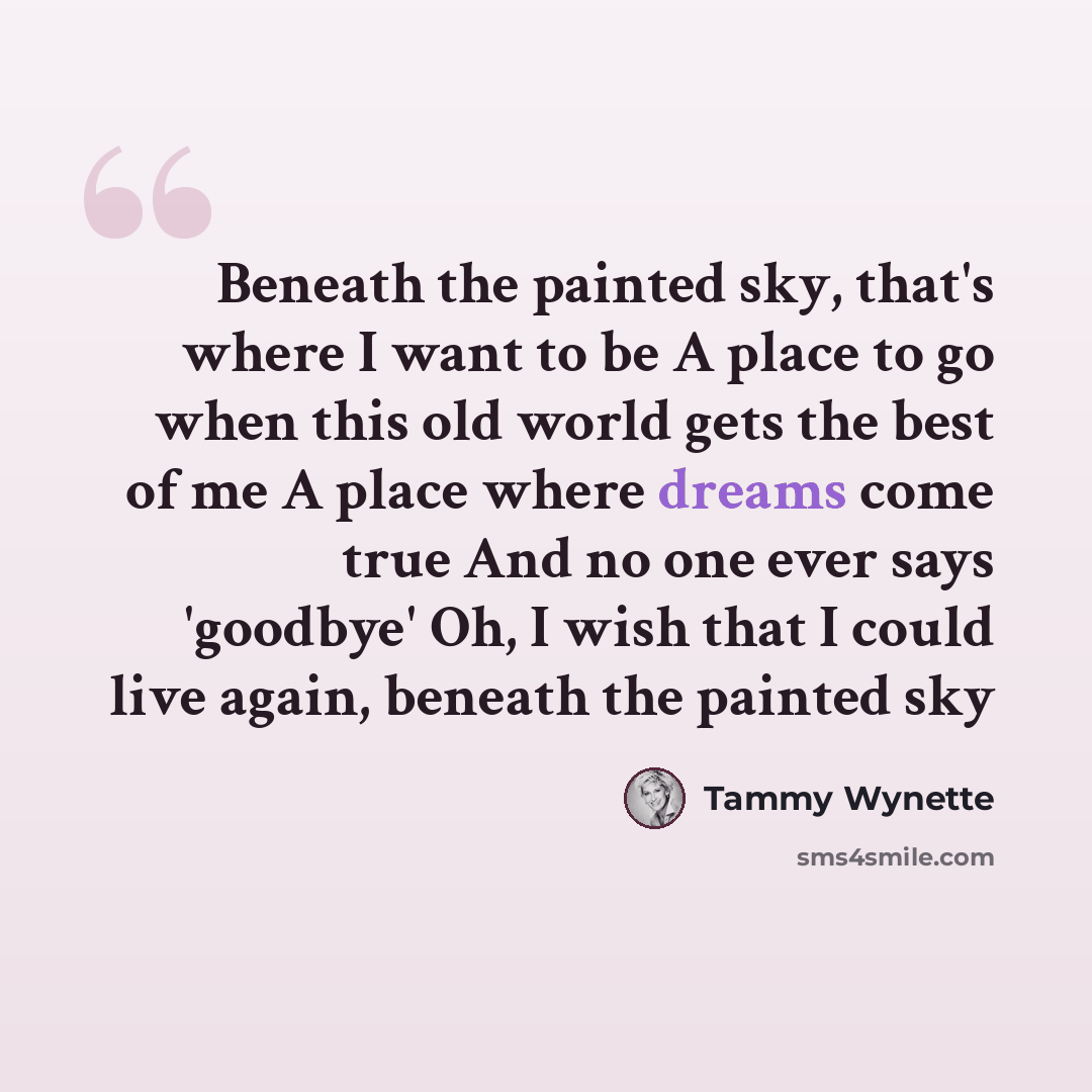“Beneath the painted sky, that's where I want to be A place to go when this old world gets the best of me A place where dreams come true And no one ever says 'goodbye' Oh, I wish that I could live again, beneath the painted sky” quote by Tammy Wynette