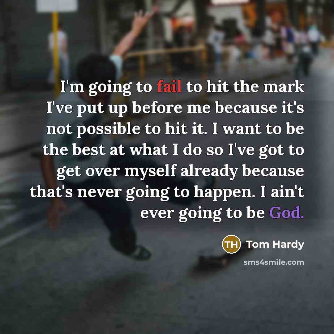 “I'm going to fail to hit the mark I've put up before me because it's not possible to hit it. I want to be the best at what I do so I've got to get over myself already because that's never going to happen. I ain't ever going to be God.” quote by Tom Hardy