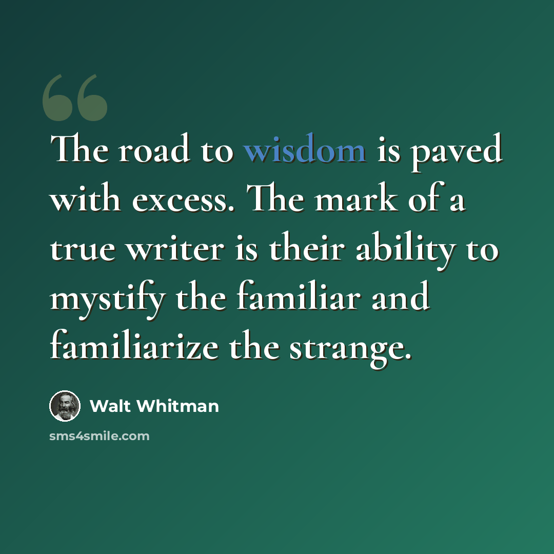 “The road to wisdom is paved with excess. The mark of a true writer is their ability to mystify the familiar and familiarize the strange.” quote by Walt Whitman