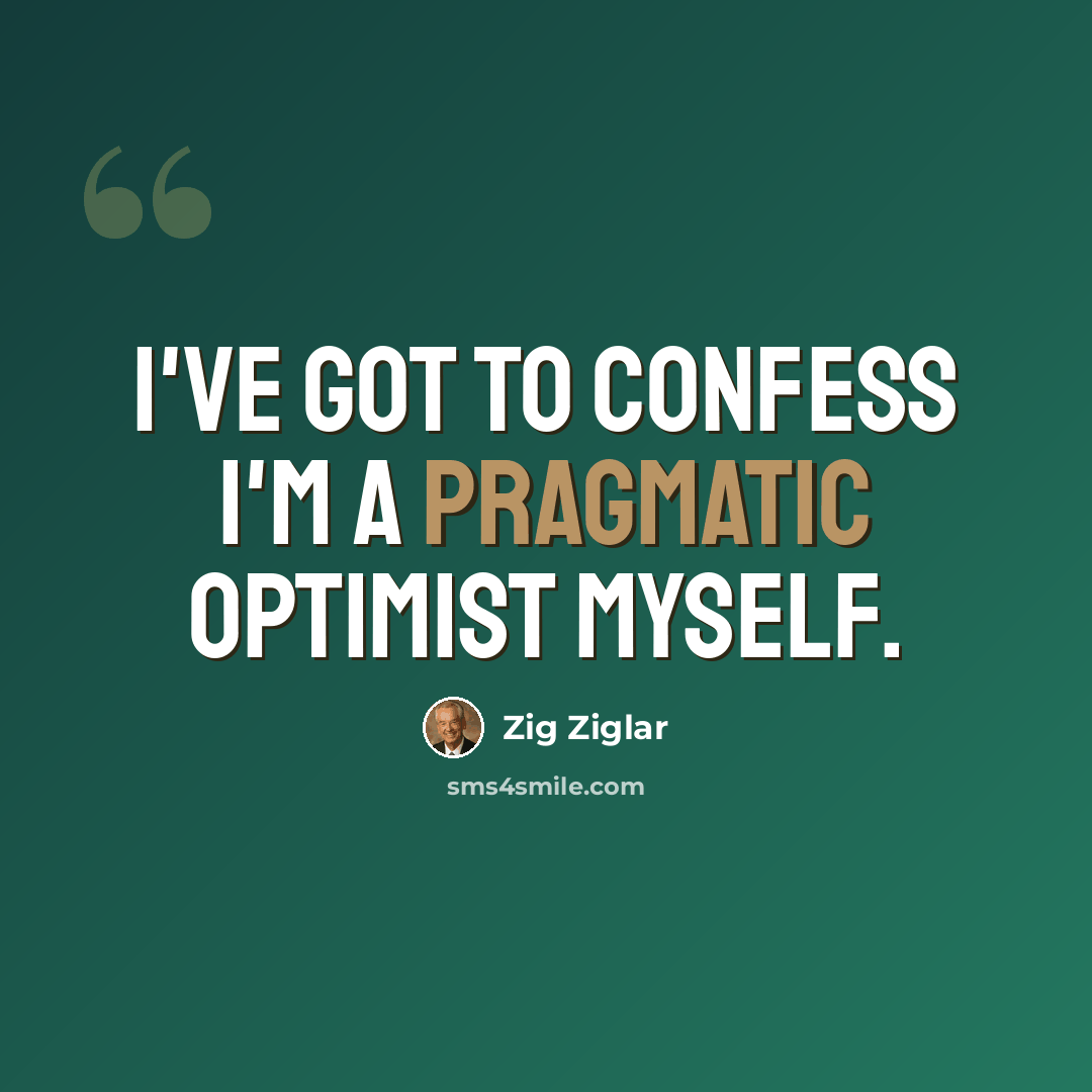 “I've got to confess I'm a pragmatic optimist myself.” quote by Zig Ziglar