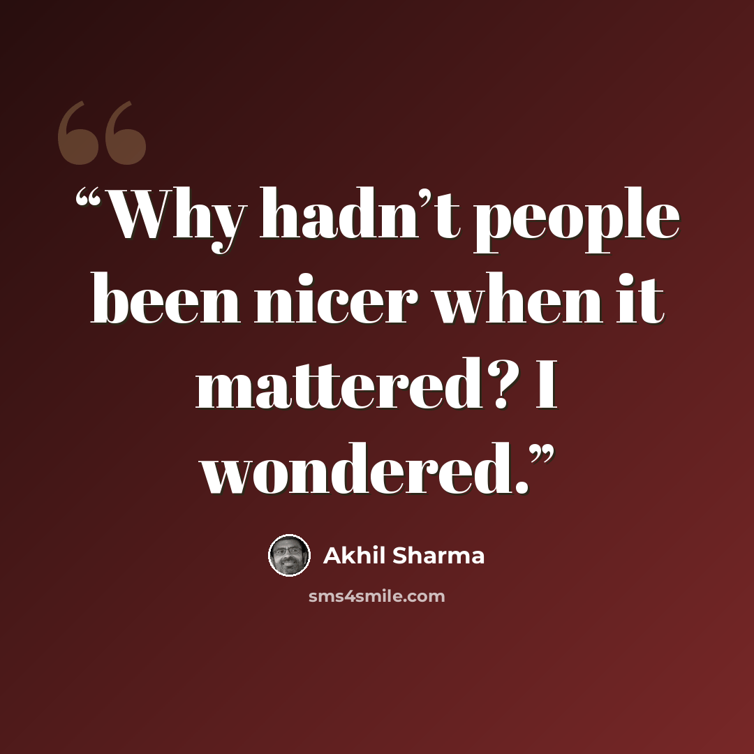 “Why hadn’t people been nicer when it mattered? I wondered.” quote by Akhil Sharma