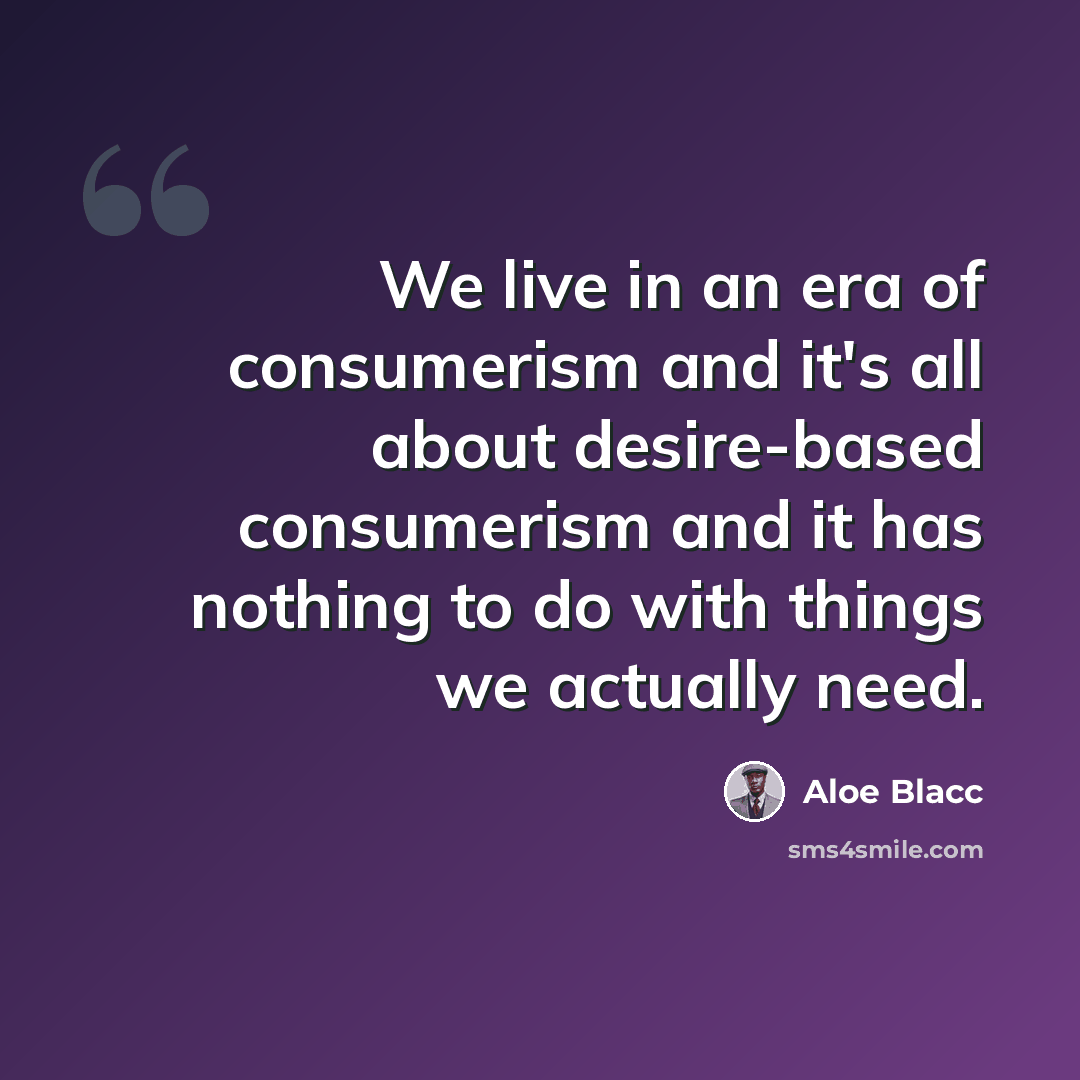“We live in an era of consumerism and it's all about desire-based consumerism and it has nothing to do with things we actually need.” quote by Aloe Blacc