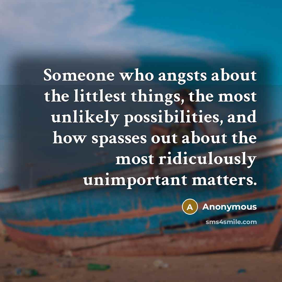 “Someone who angsts about the littlest things, the most unlikely possibilities, and how spasses out about the most ridiculously unimportant matters.” quote by Anonymous