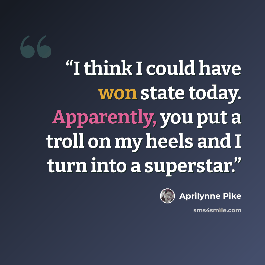 “I think I could have won state today. Apparently, you put a troll on my heels and I turn into a superstar.” quote by Aprilynne Pike