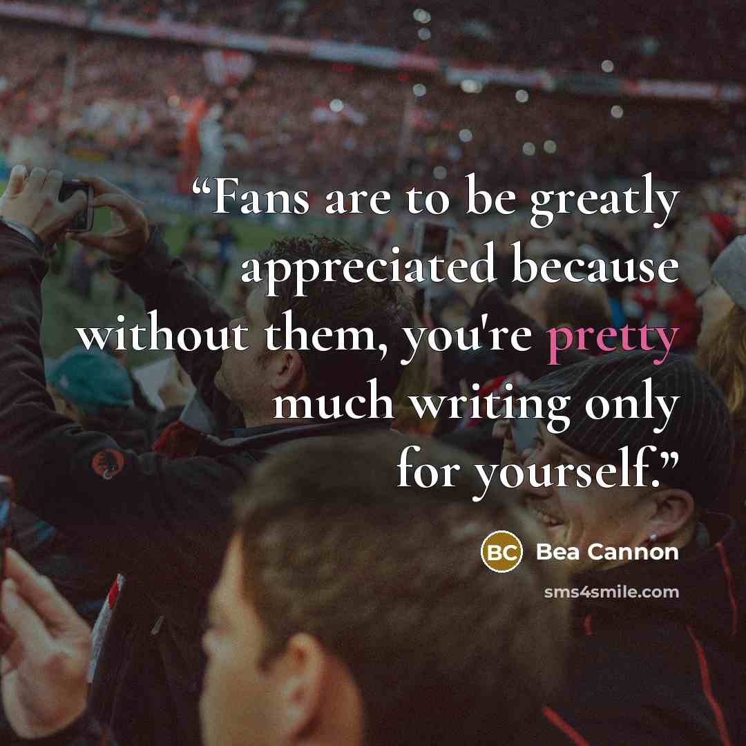 “Fans are to be greatly appreciated because without them, you're pretty much writing only for yourself.” quote by Bea Cannon