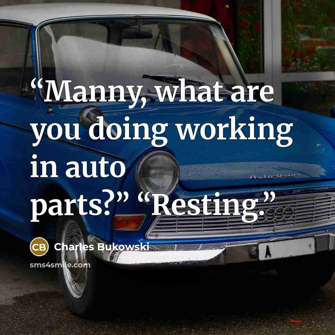 “Manny, what are you doing working in auto parts?” “Resting.” quote by Charles Bukowski
