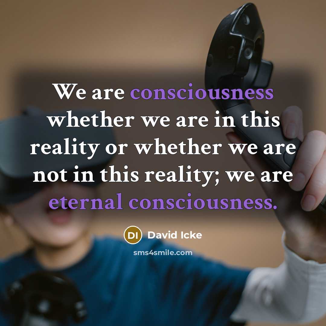 “We are consciousness whether we are in this reality or whether we are not in this reality; we are eternal consciousness.” quote by David Icke