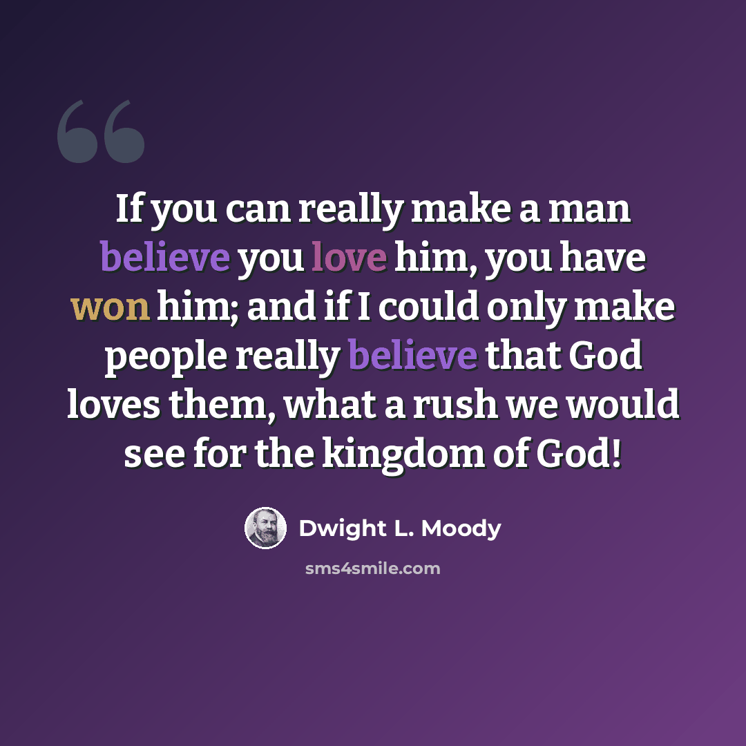 “If you can really make a man believe you love him, you have won him; and if I could only make people really believe that God loves them, what a rush we would see for the kingdom of God!” quote by Dwight L. Moody