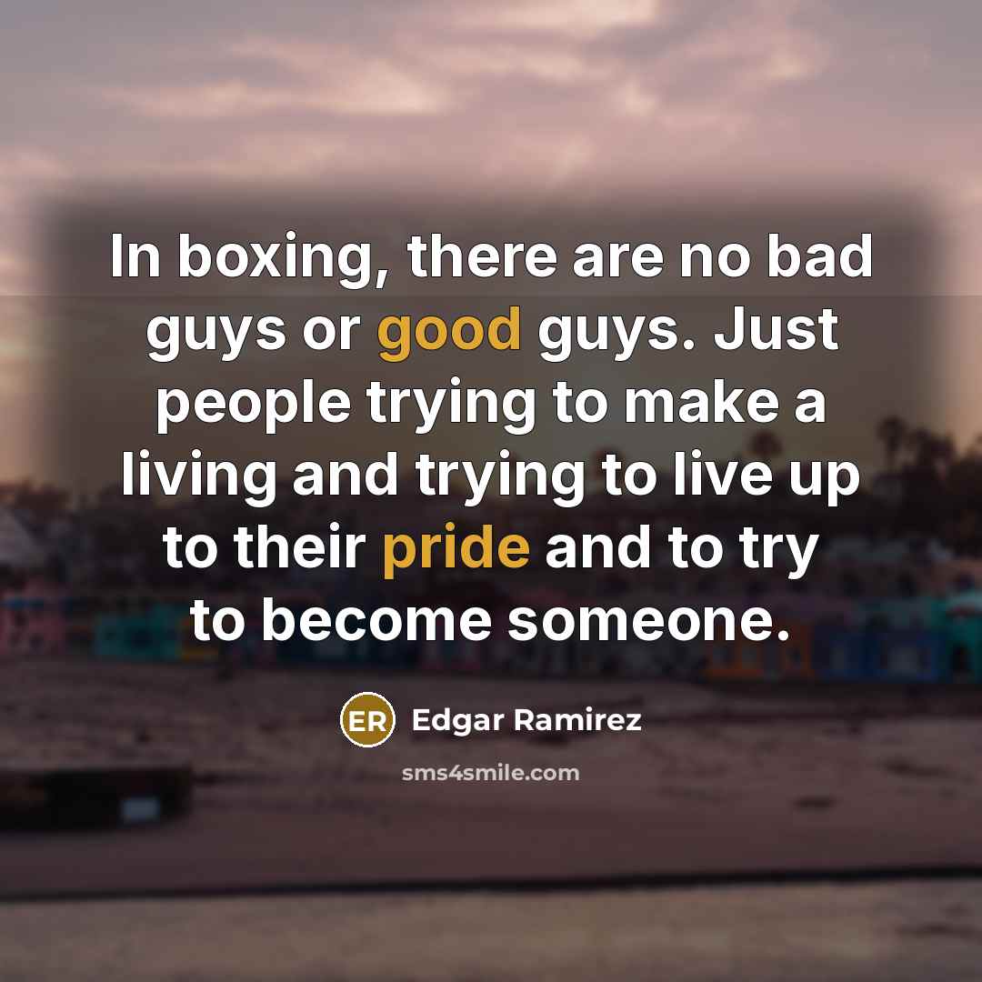 “In boxing, there are no bad guys or good guys. Just people trying to make a living and trying to live up to their pride and to try to become someone.” quote by Edgar Ramirez