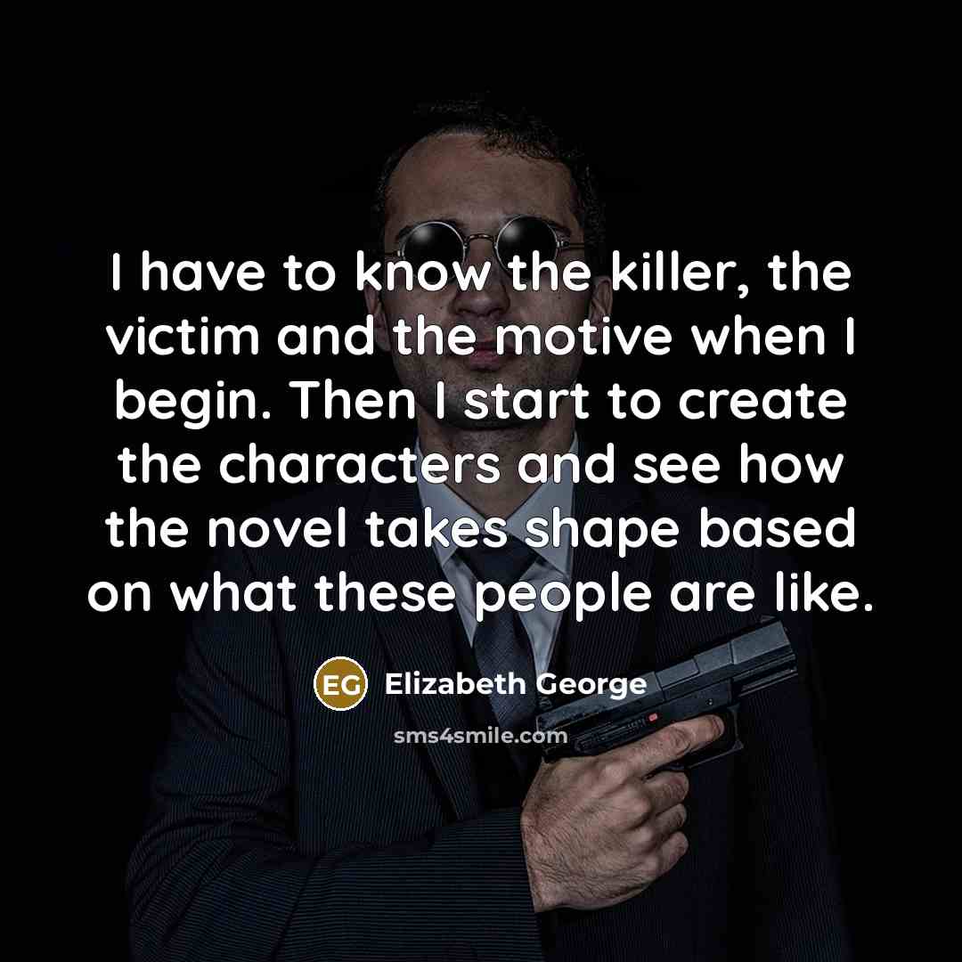 “I have to know the killer, the victim and the motive when I begin. Then I start to create the characters and see how the novel takes shape based on what these people are like.” quote by Elizabeth George