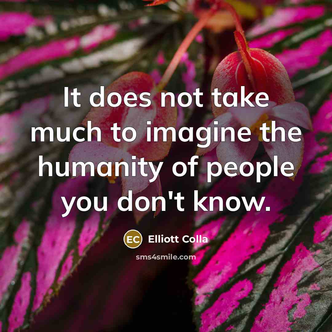 “It does not take much to imagine the humanity of people you don't know.” quote by Elliott Colla