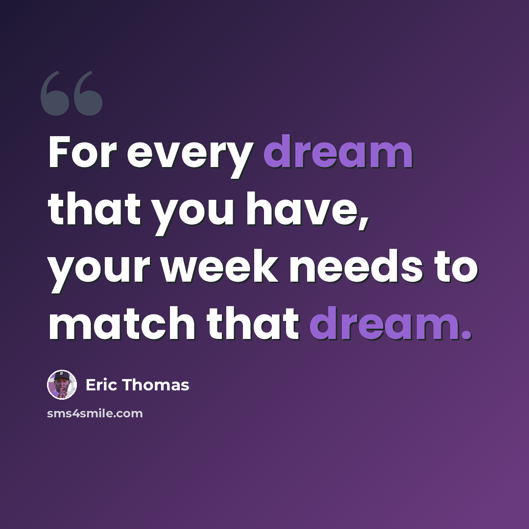 “For every dream that you have, your week needs to match that dream.” quote by Eric Thomas