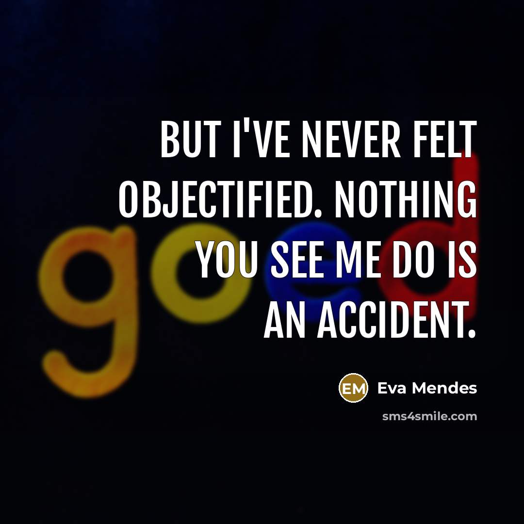 “But I've never felt objectified. Nothing you see me do is an accident.” quote by Eva Mendes