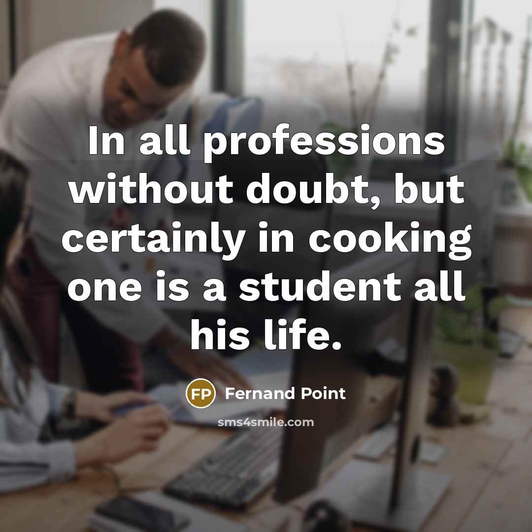 “In all professions without doubt, but certainly in cooking one is a student all his life.” quote by Fernand Point