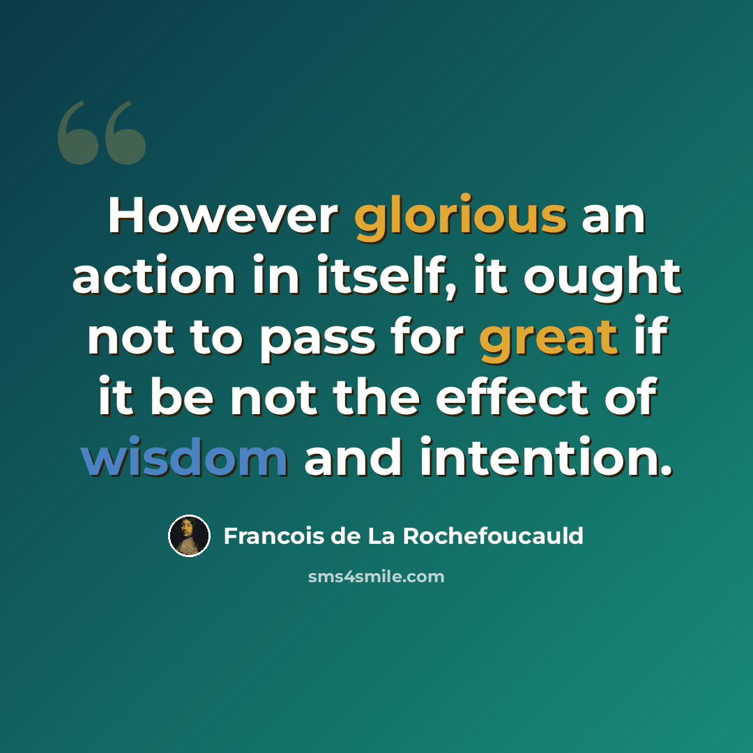 “However glorious an action in itself, it ought not to pass for great if it be not the effect of wisdom and intention.” quote by Francois de La Rochefoucauld