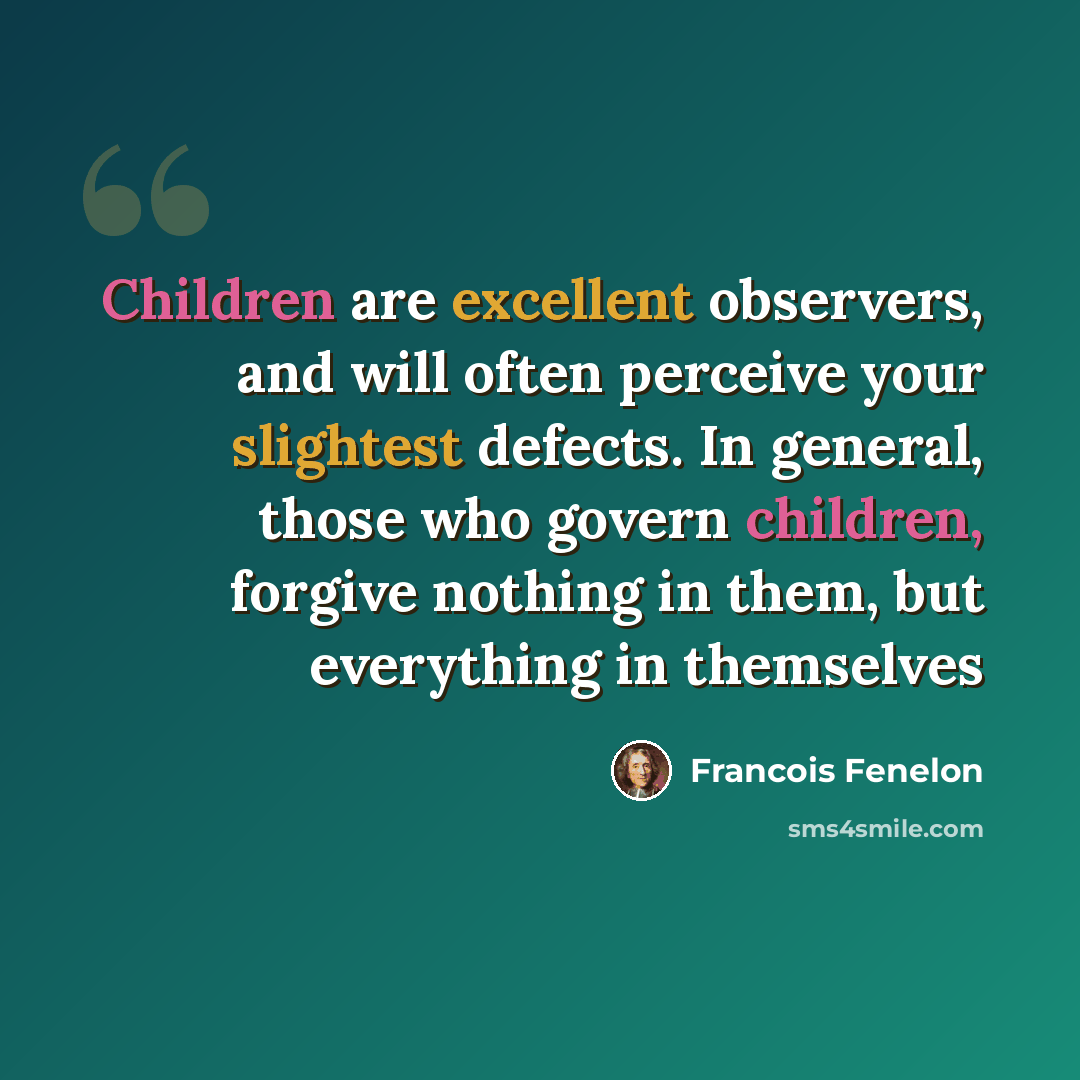 “Children are excellent observers, and will often perceive your slightest defects. In general, those who govern children, forgive nothing in them, but everything in themselves” quote by Francois Fenelon