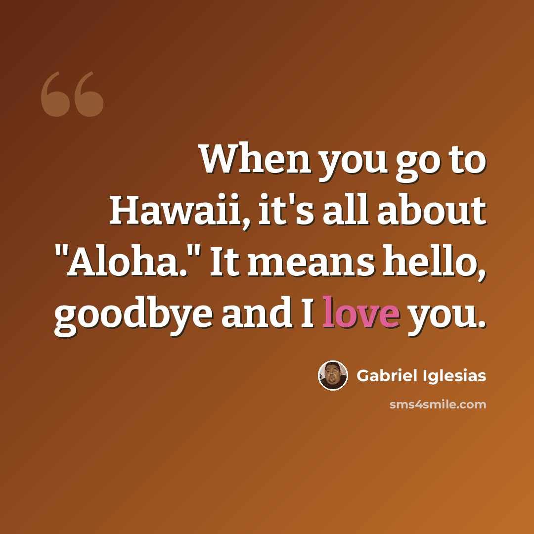 “When you go to Hawaii, it's all about "Aloha." It means hello, goodbye and I love you.” quote by Gabriel Iglesias