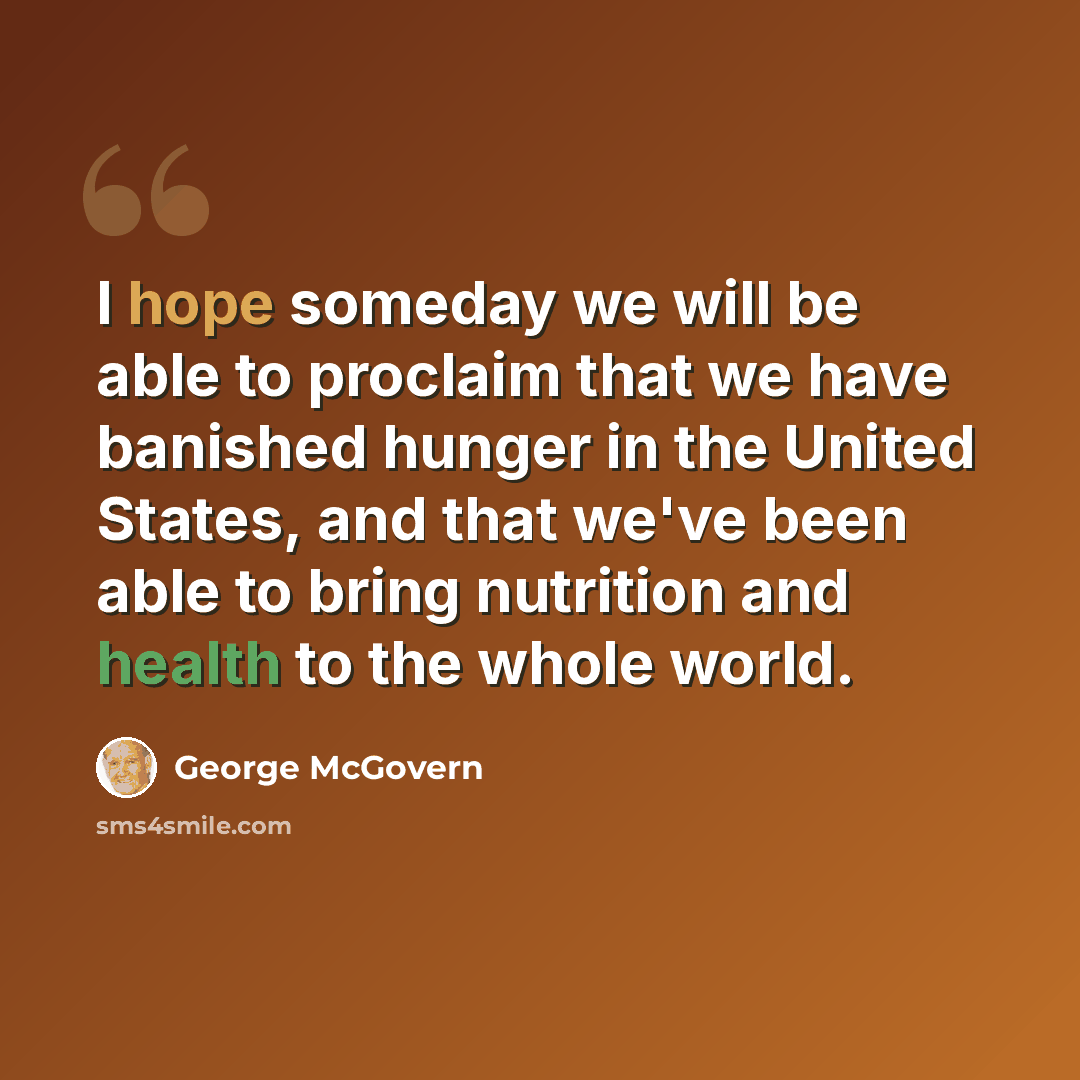 “I hope someday we will be able to proclaim that we have banished hunger in the United States, and that we've been able to bring nutrition and health to the whole world.” quote by George McGovern