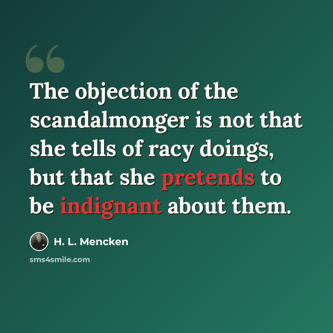 “The objection of the scandalmonger is not that she tells of racy doings, but that she pretends to be indignant about them.” quote by H. L. Mencken