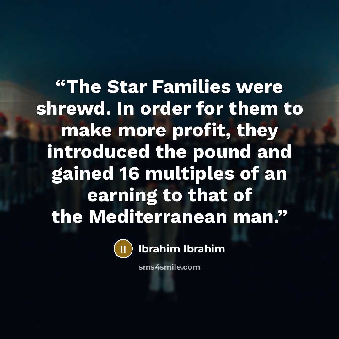 “The Star Families were shrewd. In order for them to make more profit, they introduced the pound and gained 16 multiples of an earning to that of the Mediterranean man.” quote by Ibrahim Ibrahim