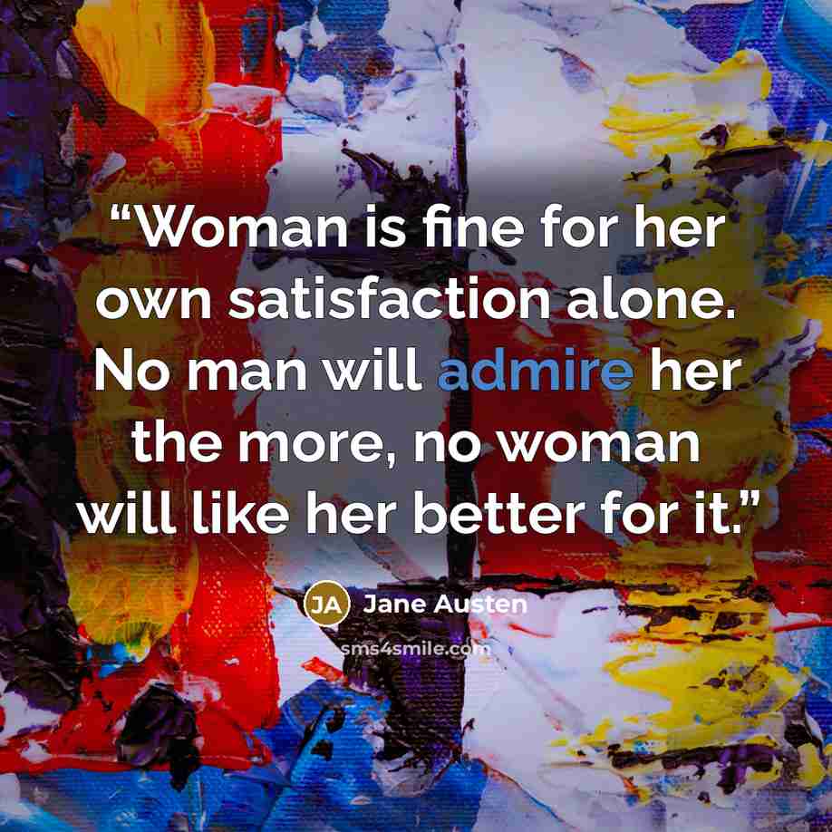 “Woman is fine for her own satisfaction alone. No man will admire her the more, no woman will like her better for it.” quote by Jane Austen