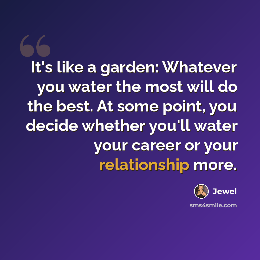 “It's like a garden: Whatever you water the most will do the best. At some point, you decide whether you'll water your career or your relationship more.” quote by Jewel