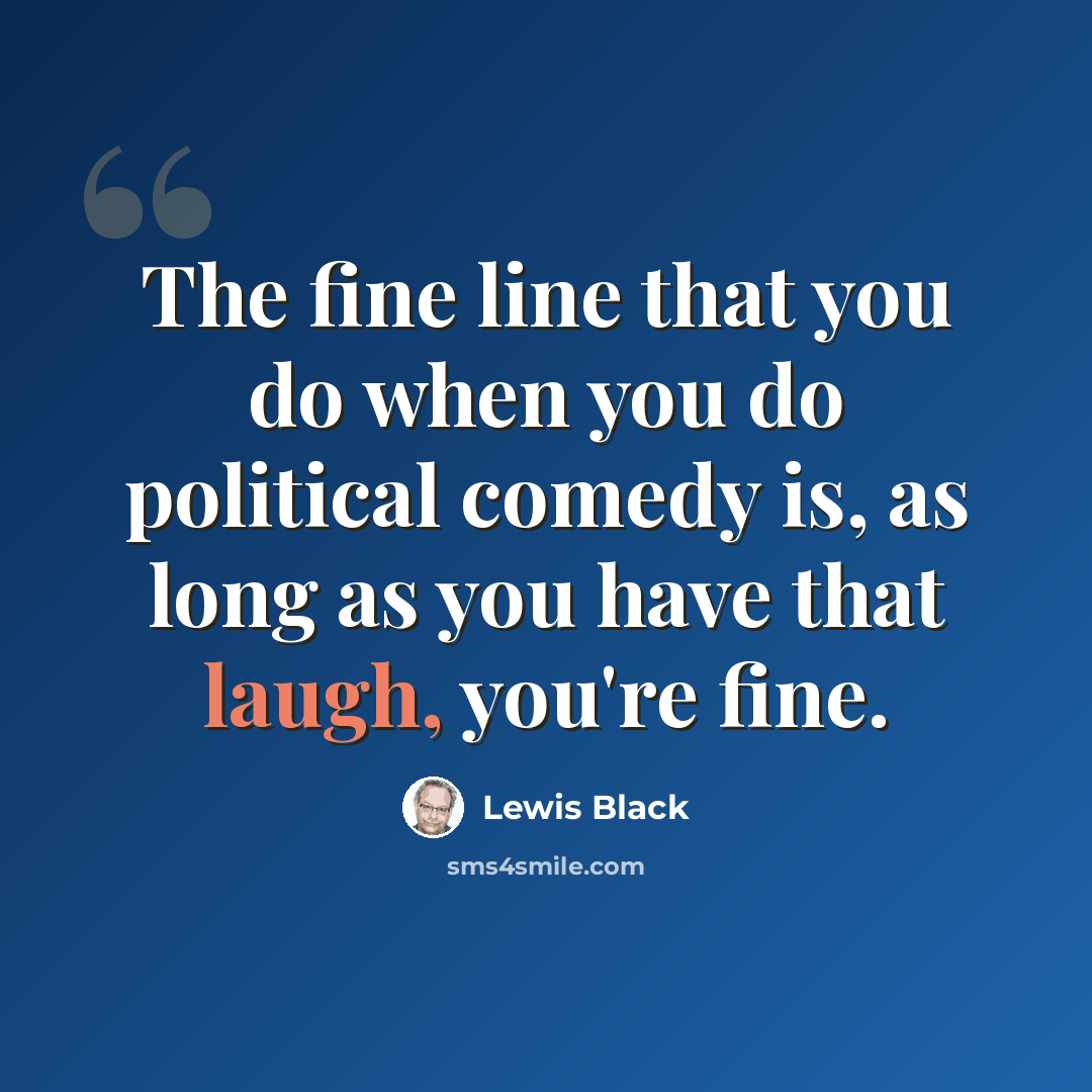 “The fine line that you do when you do political comedy is, as long as you have that laugh, you're fine.” quote by Lewis Black